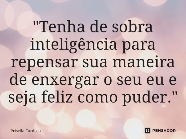 "⁠Tenha de sobra inteligência para repensar sua maneira de enxergar o seu eu e seja feliz como puder."... Frase de Priscila Cardoso.