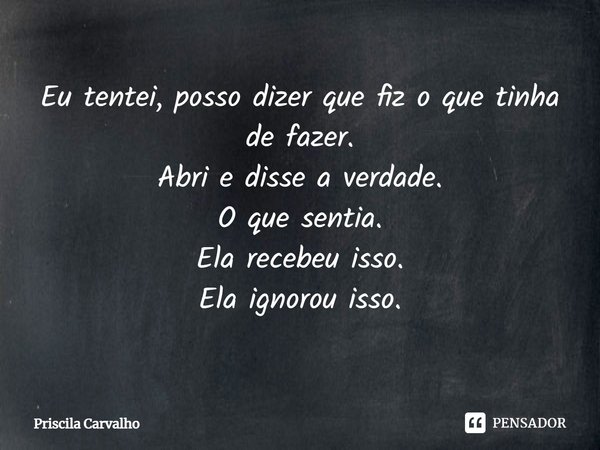 ⁠Eu tentei, posso dizer que fiz o que tinha de fazer.
Abri e disse a verdade.
O que sentia.
Ela recebeu isso.
Ela ignorou isso.... Frase de Priscila Carvalho.