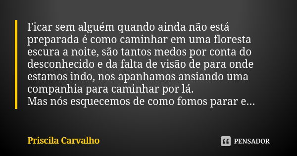 Ficar sem alguém quando ainda não está preparada é como caminhar em uma floresta escura a noite, são tantos medos por conta do desconhecido e da falta de visão ... Frase de Priscila Carvalho.