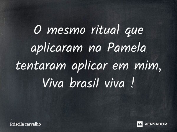 ⁠O mesmo ritual que aplicaram na Pamela tentaram aplicar em mim, Viva brasil viva !... Frase de Priscila Carvalho.