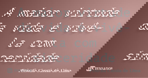 A maior virtude da vida é vivê-la com sinceridade... Frase de Priscila Cássia de Lima.