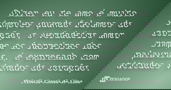 Dizer eu te amo é muito simples quando falamos do coração, o verdadeiro amor rompe as barreiras das palavras, é expresado com atitudes vindas do coração.... Frase de Priscila Cássia de Lima.