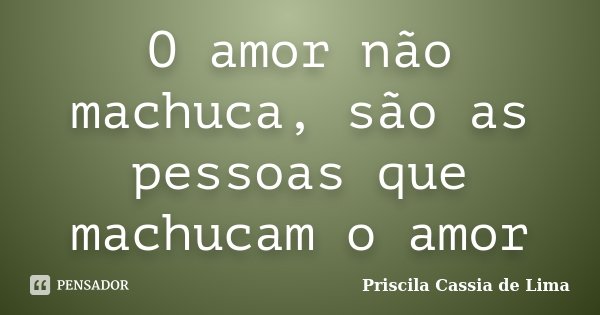 O amor não machuca, são as pessoas que machucam o amor... Frase de Priscila Cassia de Lima.