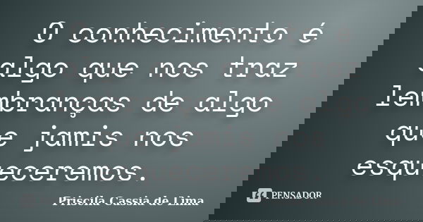 O conhecimento é algo que nos traz lembranças de algo que jamis nos esqueceremos.... Frase de Priscila Cássia de Lima.