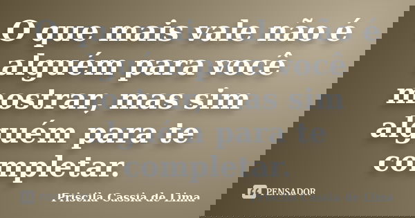 O que mais vale não é alguém para você mostrar, mas sim alguém para te completar.... Frase de Priscila Cássia de Lima.