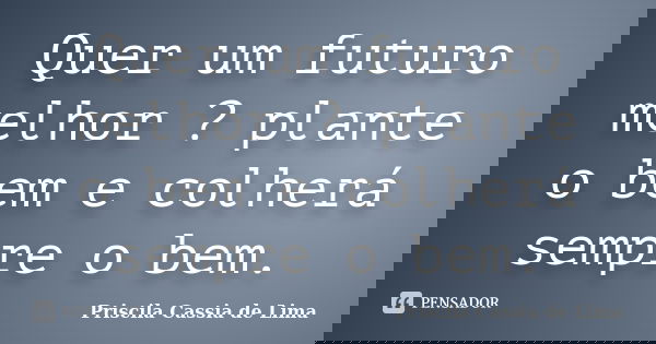 Quer um futuro melhor ? plante o bem e colherá sempre o bem.... Frase de Priscila Cássia de Lima.