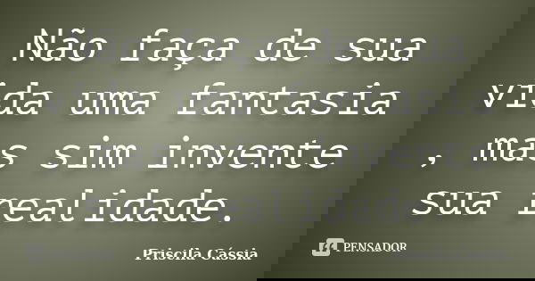 Não faça de sua vida uma fantasia , mas sim invente sua realidade.... Frase de Priscila Cássia.