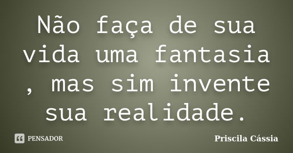 Não faça de sua vida uma fantasia , mas sim invente sua realidade.... Frase de Priscila Cássia.