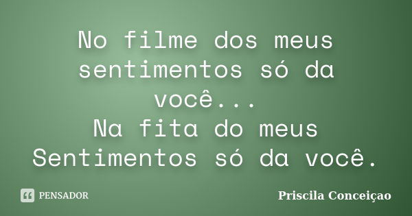 No filme dos meus sentimentos só da você... Na fita do meus Sentimentos só da você.... Frase de Priscila Conceiçao.