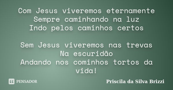 Com Jesus viveremos eternamente Sempre caminhando na luz Indo pelos caminhos certos Sem Jesus viveremos nas trevas Na escuridão Andando nos cominhos tortos da v... Frase de Priscila da Silva Brizzi.