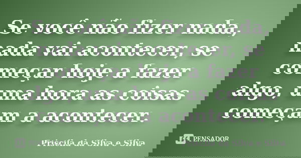 Se você não fizer nada, nada vai acontecer, se começar hoje a fazer algo, uma hora as coisas começam a acontecer.... Frase de Priscila da Silva e Silva.