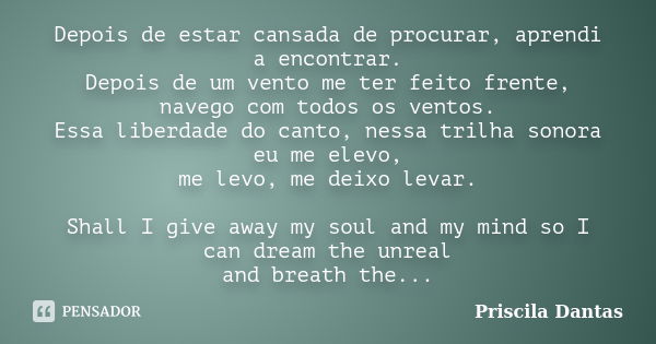 Depois de estar cansada de procurar, aprendi a encontrar. Depois de um vento me ter feito frente, navego com todos os ventos. Essa liberdade do canto, nessa tri... Frase de Priscila Dantas.