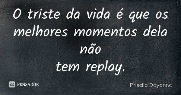 O triste da vida é que os melhores momentos dela não tem replay.... Frase de • Priscila Dayanne.