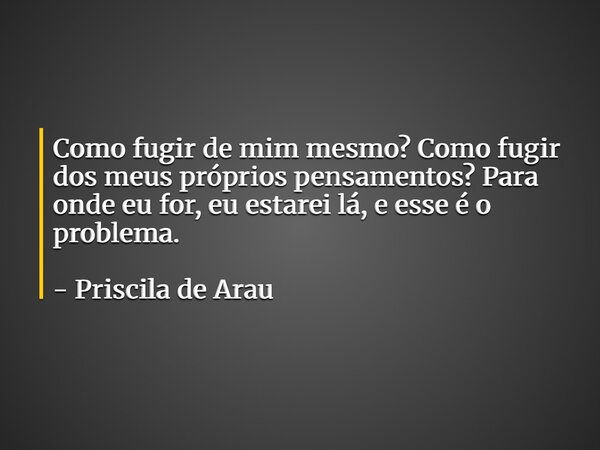 Como fugir de mim mesmo? Como fugir dos meus próprios pensamentos? Para onde eu for, eu estarei lá, e esse é o problema. - Priscila de Arau... Frase de Priscila de Araújo.