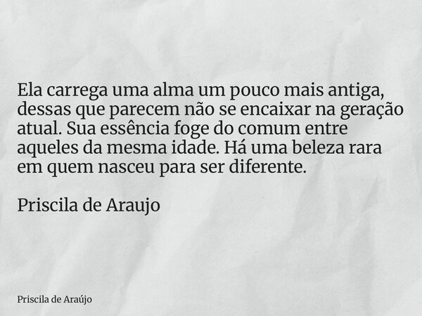 Ela carrega uma alma um pouco mais antiga, dessas que parecem não se encaixar na geração atual. Sua essência foge do comum entre aqueles da mesma idade. Há uma ... Frase de Priscila de Araújo.