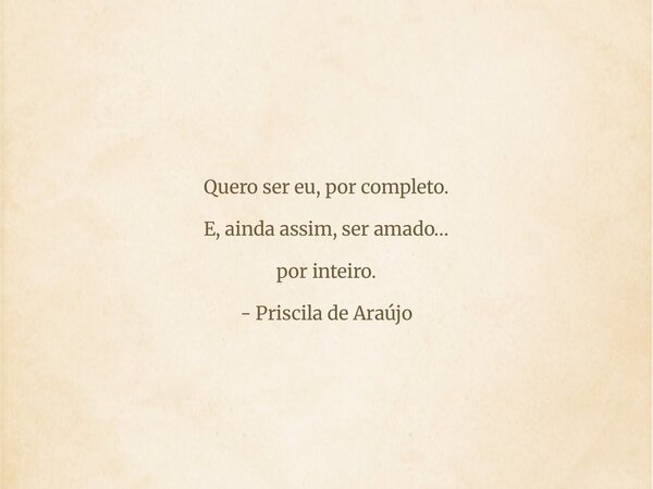 Quero ser eu, por completo. E, ainda assim, ser amado… por inteiro. - Priscila de Araújo... Frase de Priscila de Araújo.