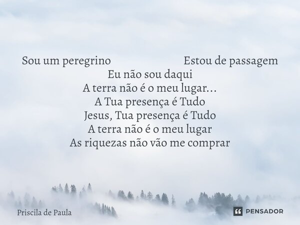 Sou um peregrino Estou de passagem Eu não sou daqui A terra não é o meu lugar... A Tua presença é Tudo Jesus, Tua presença é Tudo A terra não é o meu lugar As r... Frase de Priscila de Paula.