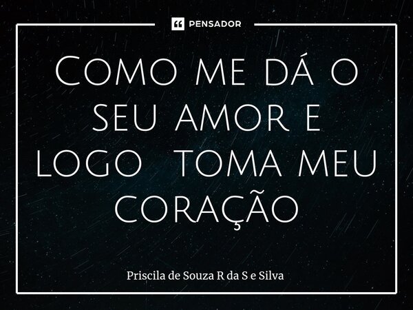 ⁠Como me dá o seu amor e logo toma meu coração... Frase de Priscila de Souza R da S e Silva.