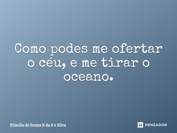 ⁠Como podes me ofertar o céu, e me tirar o oceano.... Frase de Priscila de Souza R da S e Silva.