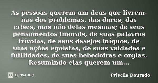 As pessoas querem um deus que livrem-nas dos problemas, das dores, das crises, mas não delas mesmas; de seus pensamentos imorais, de suas palavras frívolas, de ... Frase de Priscila Dourado.