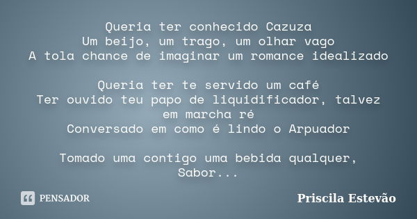 Queria ter conhecido Cazuza Um beijo, um trago, um olhar vago A tola chance de imaginar um romance idealizado Queria ter te servido um café Ter ouvido teu papo ... Frase de Priscila Estevão.