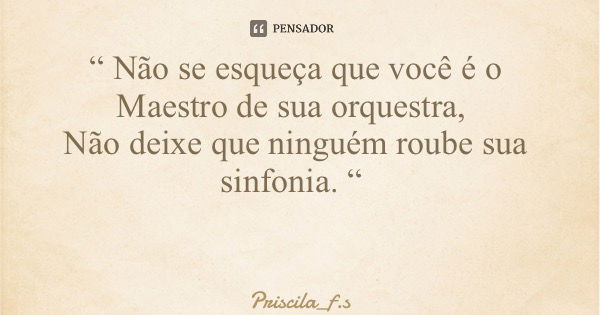 “ Não se esqueça que você é o Maestro de sua orquestra, Não deixe que ninguém roube sua sinfonia. “... Frase de Priscila_f.s.