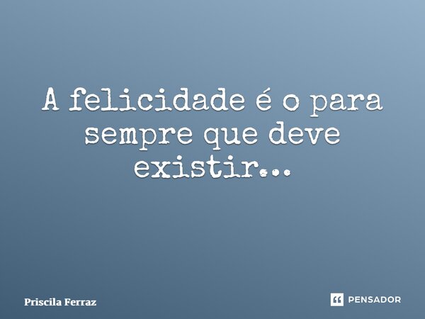 A felicidade é o para sempre que deve existir… ⁠... Frase de Priscila Ferraz.