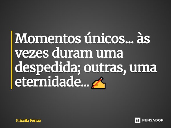 ⁠Momentos únicos... às vezes duram uma despedida; outras, uma eternidade...✍️... Frase de Priscila Ferraz.