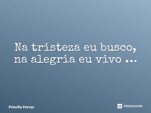 ⁠Na tristeza eu busco, na alegria eu vivo …... Frase de Priscila Ferraz.