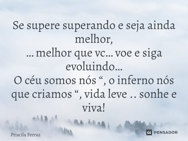 Se supere superando e seja ainda melhor, …⁠ melhor que vc… voe e siga evoluindo… O céu somos nós “, o inferno nós que criamos “, vida leve .. sonhe e viva!... Frase de Priscila Ferraz.