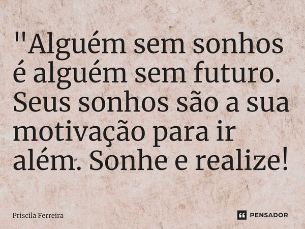 "Alguém sem sonhos é alguém sem futuro. Seus sonhos são a sua motivação para ir além. Sonhe e realize!... Frase de Priscila Ferreira.