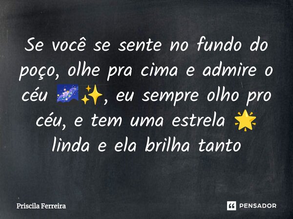 Se você se sente no fundo do poço, olhe pra cima e admire o céu 🌌✨, eu sempre olho pro céu, e tem uma estrela 🌟 linda e ela brilha tanto... Frase de Priscila Ferreira.