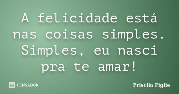 A felicidade está nas coisas simples. Simples, eu nasci pra te amar!... Frase de Priscila Figlie.