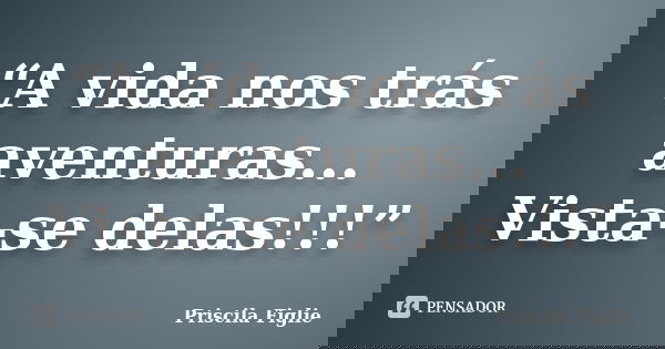 “A vida nos trás aventuras... Vista-se delas!!!”... Frase de Priscila Figlie.