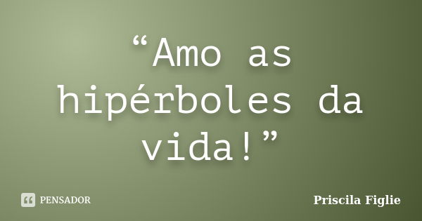 “Amo as hipérboles da vida!”... Frase de Priscila Figlie.