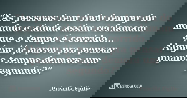 “As pessoas tem todo tempo do mundo e ainda assim reclamam que o tempo é corrido... Alguém já parou pra pensar quanto tempo demora um segundo?”... Frase de Priscila Figlie.