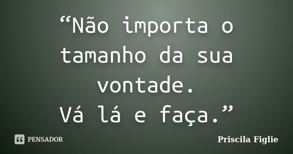 “Não importa o tamanho da sua vontade. Vá lá e faça.”... Frase de Priscila Figlie.