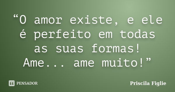 “O amor existe, e ele é perfeito em todas as suas formas! Ame... ame muito!”... Frase de Priscila Figlie.