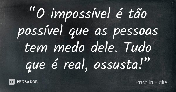 “O impossível é tão possível que as pessoas tem medo dele. Tudo que é real, assusta!”... Frase de Priscila Figlie.