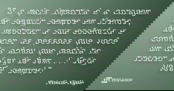 “O q mais importa é a coragem de seguir sempre em frente, de mostrar a sua essência e conhecer as pessoas que você um dia achou que podia te trazer algo de bom.... Frase de Priscila Figlie.