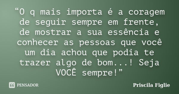 “O q mais importa é a coragem de seguir sempre em frente, de mostrar a sua essência e conhecer as pessoas que você um dia achou que podia te trazer algo de bom.... Frase de Priscila Figlie.