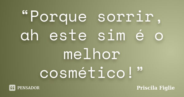 “Porque sorrir, ah este sim é o melhor cosmético!”... Frase de Priscila Figlie.