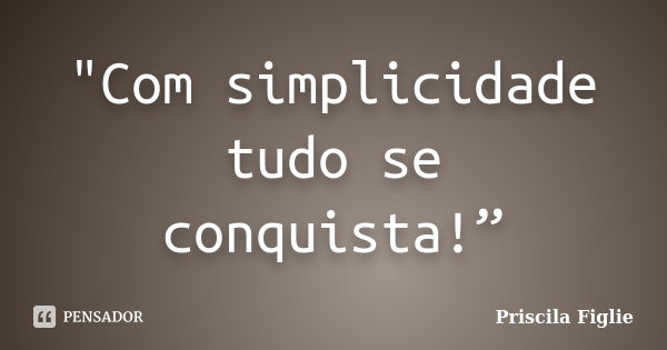 "Com simplicidade tudo se conquista!”... Frase de Priscila Figlie.