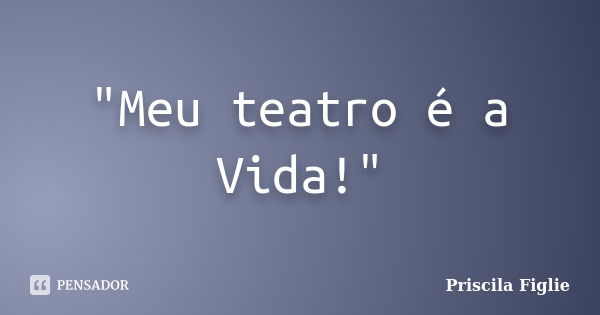 "Meu teatro é a Vida!"... Frase de Priscila Figlie.