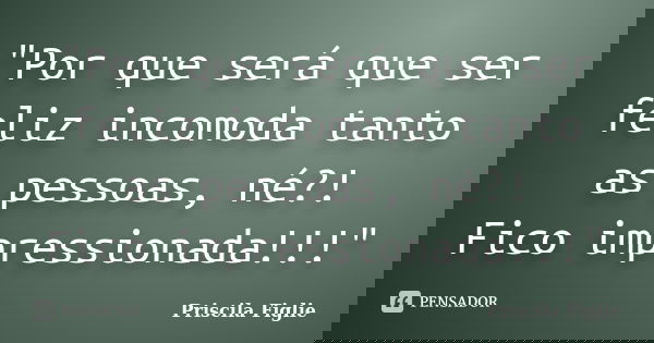 "Por que será que ser feliz incomoda tanto as pessoas, né?! Fico impressionada!!!"... Frase de Priscila Figlie.