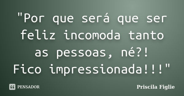 "Por que será que ser feliz incomoda tanto as pessoas, né?! Fico impressionada!!!"... Frase de Priscila Figlie.