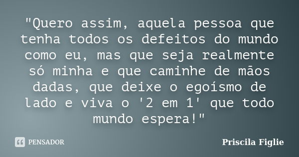 "Quero assim, aquela pessoa que tenha todos os defeitos do mundo como eu, mas que seja realmente só minha e que caminhe de mãos dadas, que deixe o egoísmo ... Frase de Priscila Figlie.