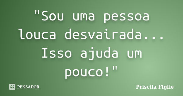 "Sou uma pessoa louca desvairada... Isso ajuda um pouco!"... Frase de Priscila Figlie.