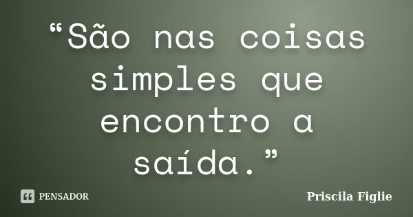 “São nas coisas simples que encontro a saída.”... Frase de Priscila Figlie.