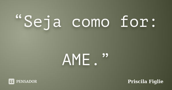 “Seja como for: AME.”... Frase de Priscila Figlie.